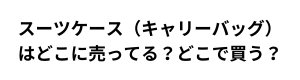スーツケース・キャリーバッグはどこに売ってる？どこで買う？